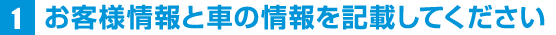 1お客様情報と車の情報を記入してください