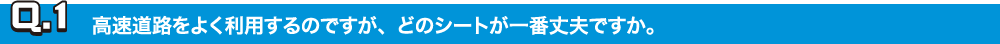 Q.1高速道路をよく利用するのですが、どのシートが一番丈夫ですか。