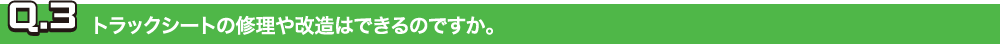 Q.3トラックシートの修理や改造はできるのですか。