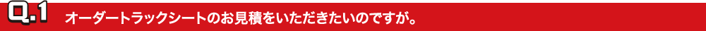 Q.1オーダートラックシートのお見積をいただきたいのですが。