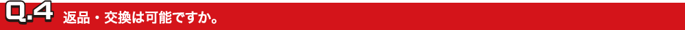 Q.4返品・交換は可能ですか。