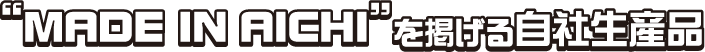 “MADE IN AICHI”を掲げる自社生産品