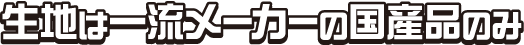 生地は一流メ一カ一の国産品のみ