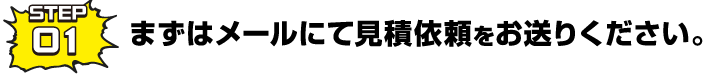 STEP-1まずはメールにて見積依頼をお送りください。