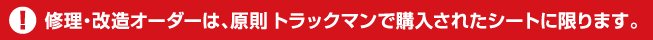 修理・改造オーダーは、原則 トラックマンで購入されたシートに限ります。