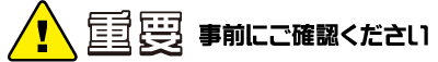 重 要　事前にご確認ください
