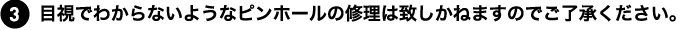目視でわからないようなピンホールの修理は致しかねますのでご了承ください。