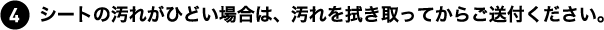 シートの汚れがひどい場合は、汚れを拭き取ってからご送付ください。