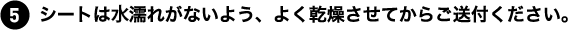 シートは水濡れがないよう、よく乾燥させてからご送付ください。