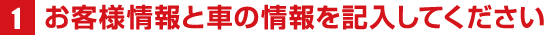1お客様情報と車の情報を記入してください
