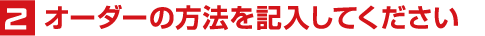2オーダーの方法を記入してください