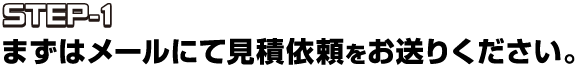 STEP-1まずはメールにて見積依頼をお送りください。