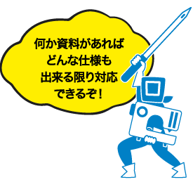 何か資料があればどんな仕様も出来る限り対応できるぞ!